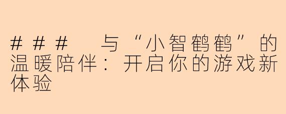 ### 与“小智鹤鹤”的温暖陪伴：开启你的游戏新体验