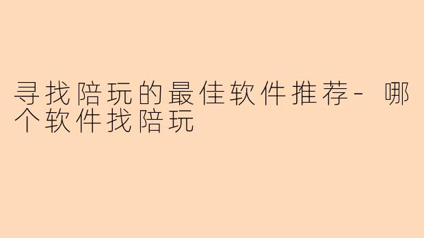 寻找陪玩的最佳软件推荐