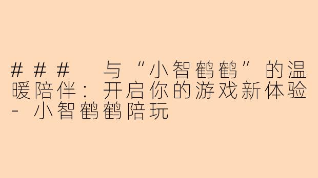 ### 与“小智鹤鹤”的温暖陪伴：开启你的游戏新体验-小智鹤鹤陪玩