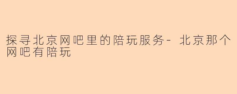 探寻北京网吧里的陪玩服务-北京那个网吧有陪玩