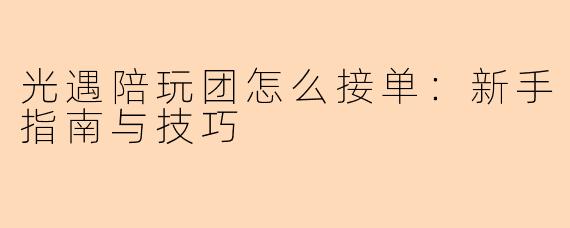 光遇陪玩团怎么接单：新手指南与技巧