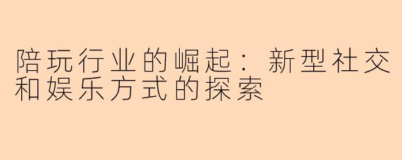 陪玩行业的崛起：新型社交和娱乐方式的探索