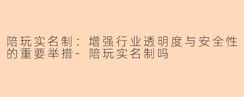陪玩实名制：增强行业透明度与安全性的重要举措-陪玩实名制吗