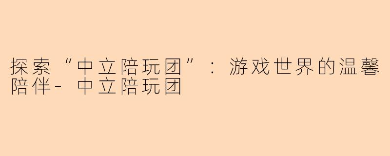 探索“中立陪玩团”：游戏世界的温馨陪伴-中立陪玩团