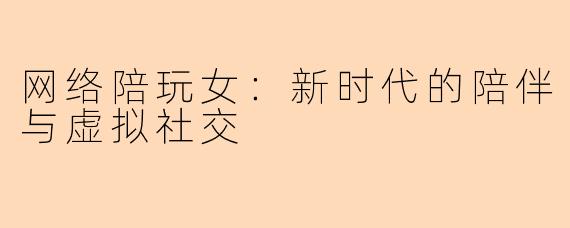 网络陪玩女：新时代的陪伴与虚拟社交