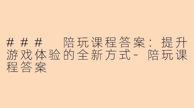 ### 陪玩课程答案：提升游戏体验的全新方式-陪玩课程答案