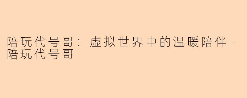 陪玩代号哥：虚拟世界中的温暖陪伴-陪玩代号哥