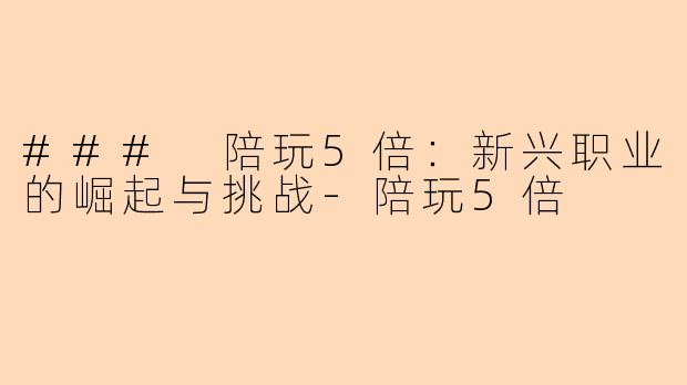### 陪玩5倍：新兴职业的崛起与挑战-陪玩5倍