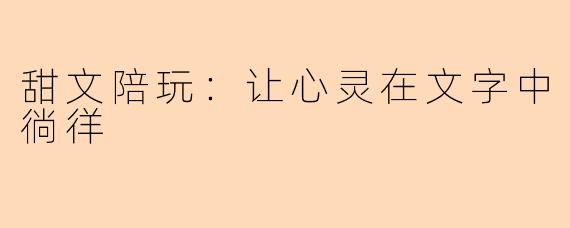 甜文陪玩：让心灵在文字中徜徉