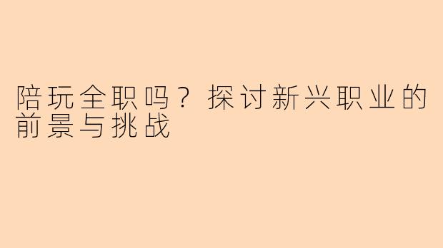 陪玩全职吗？探讨新兴职业的前景与挑战