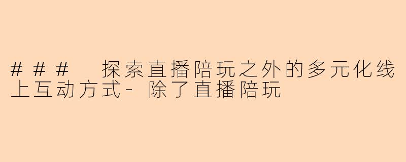 ### 探索直播陪玩之外的多元化线上互动方式-除了直播陪玩