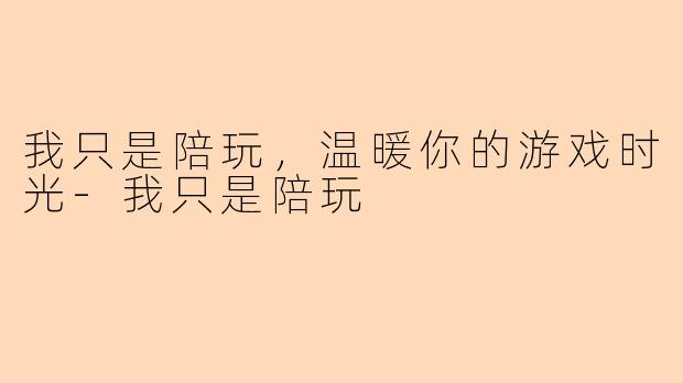我只是陪玩，温暖你的游戏时光-我只是陪玩