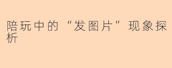 陪玩中的“发图片”现象探析
