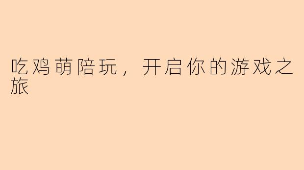 吃鸡萌陪玩,开启你的游戏之旅