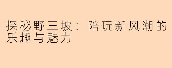 探秘野三坡：陪玩新风潮的乐趣与魅力