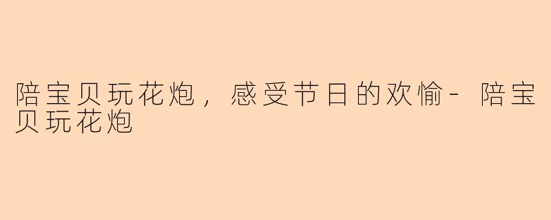 陪宝贝玩花炮，感受节日的欢愉-陪宝贝玩花炮