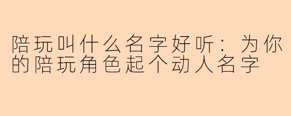 陪玩叫什么名字好听：为你的陪玩角色起个动人名字