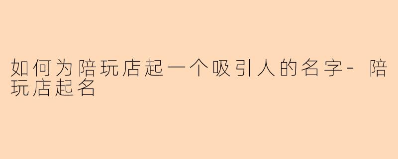 如何为陪玩店起一个吸引人的名字-陪玩店起名
