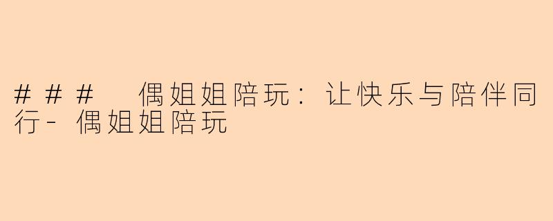 ### 偶姐姐陪玩：让快乐与陪伴同行-偶姐姐陪玩