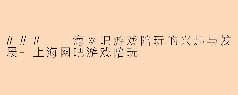 ### 上海网吧游戏陪玩的兴起与发展-上海网吧游戏陪玩