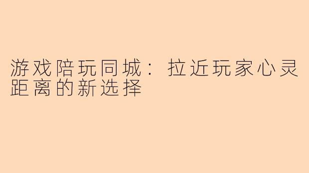 游戏陪玩同城：拉近玩家心灵距离的新选择