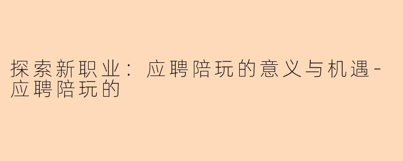 探索新职业：应聘陪玩的意义与机遇-应聘陪玩的