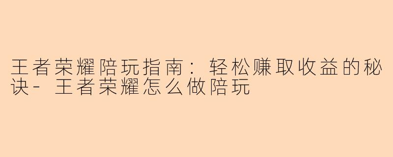 王者荣耀陪玩指南：轻松赚取收益的秘诀-王者荣耀怎么做陪玩