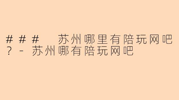 ### 苏州哪里有陪玩网吧？-苏州哪有陪玩网吧