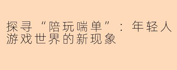 探寻“陪玩喘单”：年轻人游戏世界的新现象