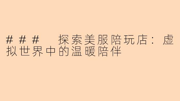 ### 探索美服陪玩店：虚拟世界中的温暖陪伴