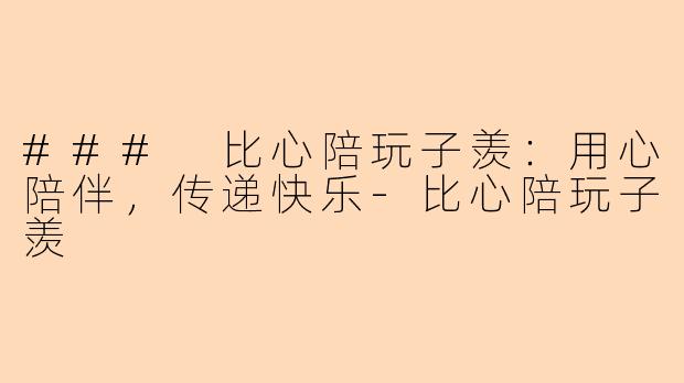 ### 比心陪玩子羡：用心陪伴，传递快乐-比心陪玩子羡