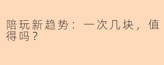 陪玩新趋势:一次几块,值得吗?