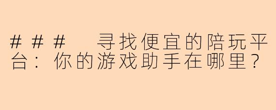 ### 寻找便宜的陪玩平台：你的游戏助手在哪里？