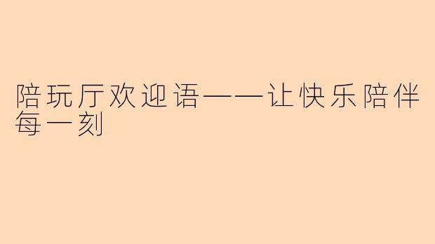 陪玩厅欢迎语——让快乐陪伴每一刻