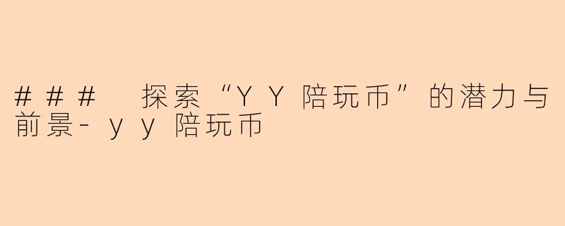 ### 探索“YY陪玩币”的潜力与前景-yy陪玩币