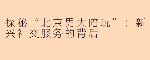 探秘“北京男大陪玩”:新兴社交服务的背后