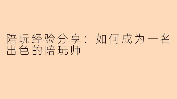 陪玩经验分享：如何成为一名出色的陪玩师