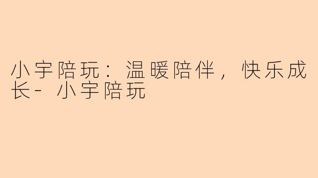 小宇陪玩：温暖陪伴，快乐成长-小宇陪玩