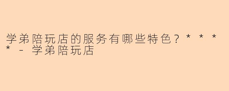 学弟陪玩店的服务有哪些特色？****
