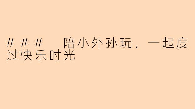 ### 陪小外孙玩,一起度过快乐时光