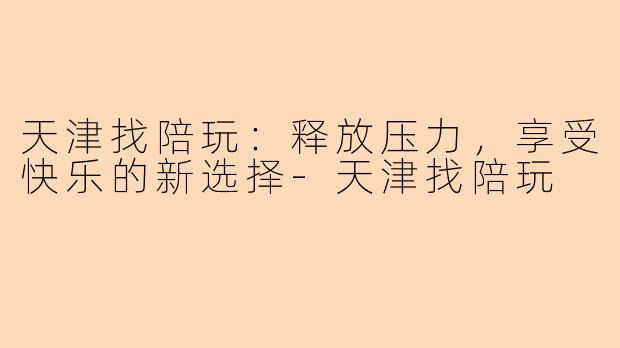 天津找陪玩：释放压力，享受快乐的新选择-天津找陪玩