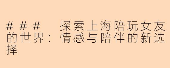 ### 探索上海陪玩女友的世界:情感与陪伴的新选择