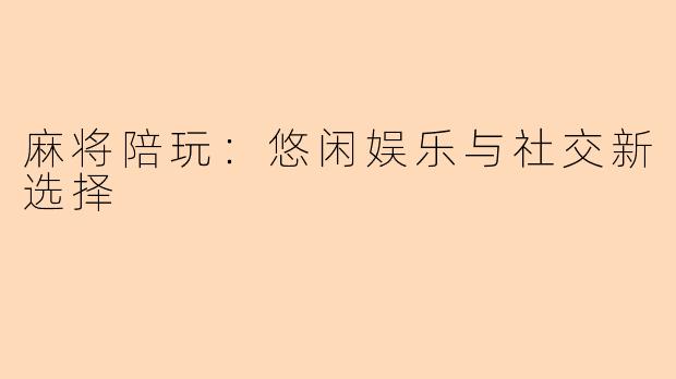 麻将陪玩：悠闲娱乐与社交新选择