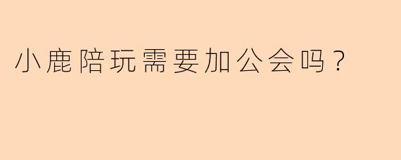 小鹿陪玩需要加公会吗？