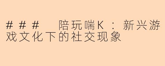 ### 陪玩喘K：新兴游戏文化下的社交现象