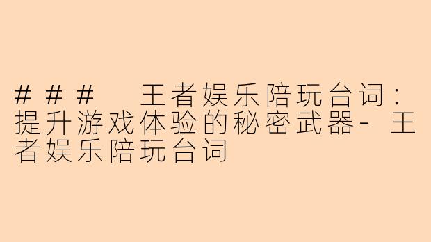 ### 王者娱乐陪玩台词:提升游戏体验的秘密武器-王者娱乐陪玩台词