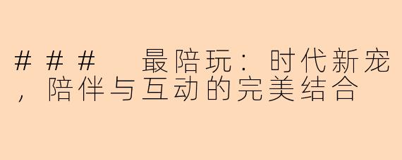 ### 最陪玩：时代新宠，陪伴与互动的完美结合