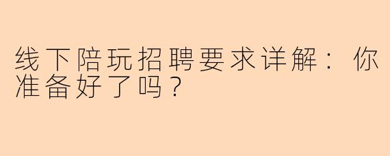 线下陪玩招聘要求详解：你准备好了吗？
