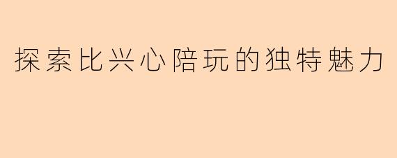 探索比兴心陪玩的独特魅力