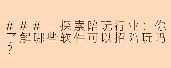 ### 探索陪玩行业:你了解哪些软件可以招陪玩吗?